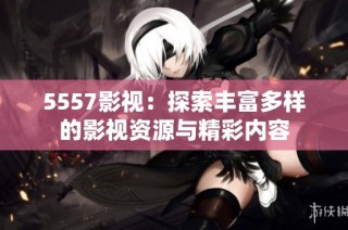 5557影视：探索丰富多样的影视资源与精彩内容
