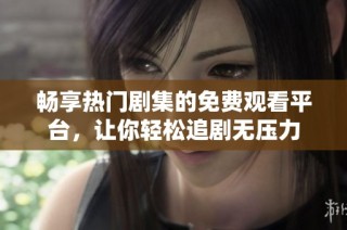 畅享热门剧集的免费观看平台，让你轻松追剧无压力