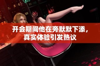 开会期间他在旁默默下添，真实体验引发热议