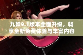九妖9.1版本全面升级，畅享全新免费体验与丰富内容