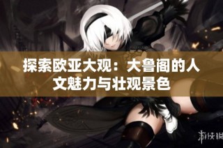 探索欧亚大观：大鲁阁的人文魅力与壮观景色