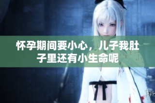 怀孕期间要小心，儿子我肚子里还有小生命呢
