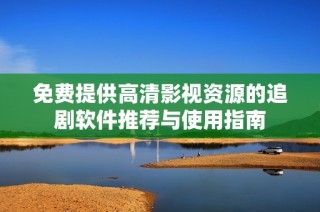 免费提供高清影视资源的追剧软件推荐与使用指南