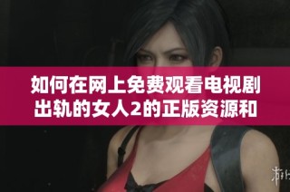 如何在网上免费观看电视剧出轨的女人2的正版资源和观看途径分享