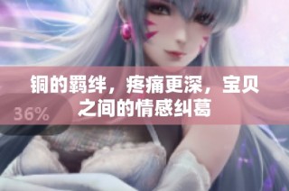 铜的羁绊，疼痛更深，宝贝之间的情感纠葛