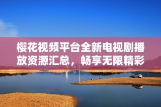 樱花视频平台全新电视剧播放资源汇总，畅享无限精彩内容