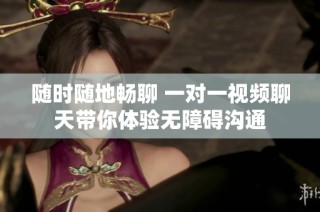 随时随地畅聊 一对一视频聊天带你体验无障碍沟通