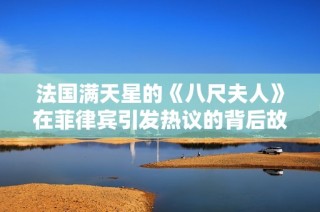 法国满天星的《八尺夫人》在菲律宾引发热议的背后故事与影响分析