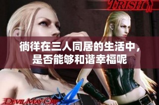 徜徉在三人同居的生活中，是否能够和谐幸福呢