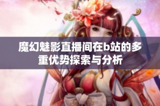 魔幻魅影直播间在b站的多重优势探索与分析