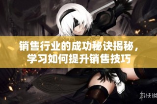 销售行业的成功秘诀揭秘，学习如何提升销售技巧