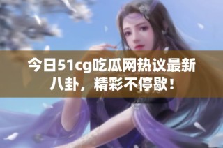 今日51cg吃瓜网热议最新八卦，精彩不停歇！