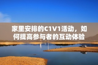 家里安排的C1V1活动，如何提高参与者的互动体验