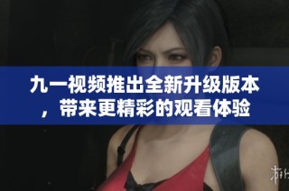 九一视频推出全新升级版本，带来更精彩的观看体验