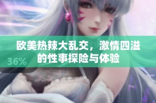 欧美热辣大乱交，激情四溢的性事探险与体验