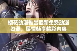 樱花动漫推出最新免费动漫资源，尽情畅享精彩内容
