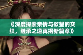 《深度探索亲情与欲望的交织，继承之道再揭新篇章》