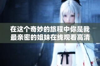 在这个奇妙的旅程中你是我最亲密的姐妹在线观看高清完整版