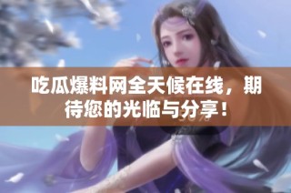 吃瓜爆料网全天候在线，期待您的光临与分享！