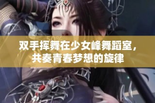 双手挥舞在少女峰舞蹈室，共奏青春梦想的旋律