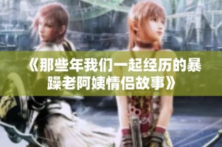 《那些年我们一起经历的暴躁老阿姨情侣故事》