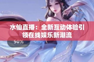水仙直播：全新互动体验引领在线娱乐新潮流