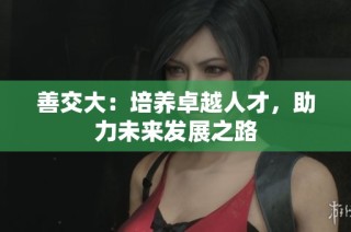 善交大：培养卓越人才，助力未来发展之路