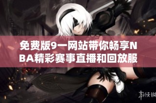免费版9一网站带你畅享NBA精彩赛事直播和回放服务