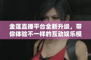金莲直播平台全新升级，带你体验不一样的互动娱乐模式