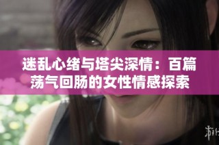 迷乱心绪与塔尖深情：百篇荡气回肠的女性情感探索