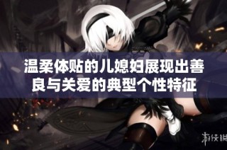 温柔体贴的儿媳妇展现出善良与关爱的典型个性特征