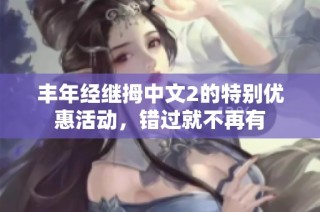 丰年经继拇中文2的特别优惠活动，错过就不再有