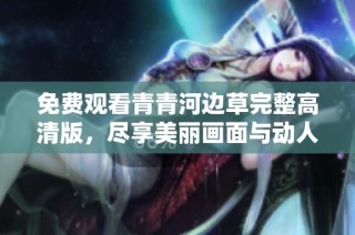 免费观看青青河边草完整高清版，尽享美丽画面与动人故事