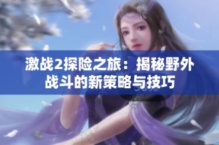激战2探险之旅：揭秘野外战斗的新策略与技巧