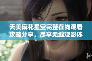 天美麻花星空完整在线观看攻略分享，尽享无缝观影体验