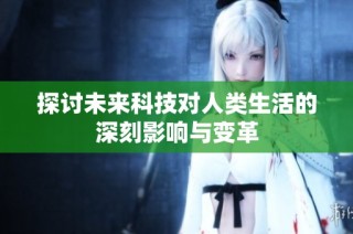 探讨未来科技对人类生活的深刻影响与变革