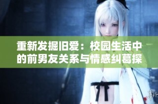 重新发掘旧爱：校园生活中的前男友关系与情感纠葛探索