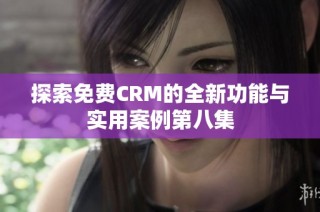 探索免费CRM的全新功能与实用案例第八集