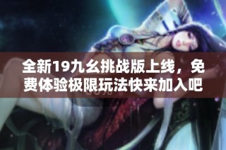 全新19九幺挑战版上线，免费体验极限玩法快来加入吧