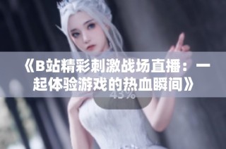 《B站精彩刺激战场直播：一起体验游戏的热血瞬间》
