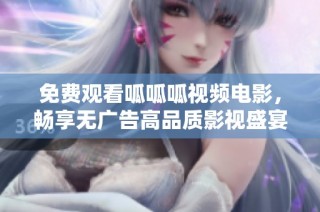 免费观看呱呱呱视频电影，畅享无广告高品质影视盛宴