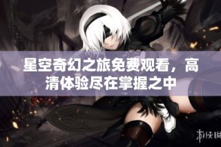 星空奇幻之旅免费观看，高清体验尽在掌握之中