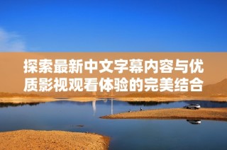 探索最新中文字幕内容与优质影视观看体验的完美结合