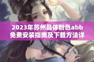 2023年苏州晶体粉色abb免费安装指南及下载方法详解