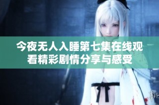 今夜无人入睡第七集在线观看精彩剧情分享与感受