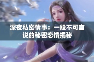 深夜私密情事：一段不可言说的秘密恋情揭秘