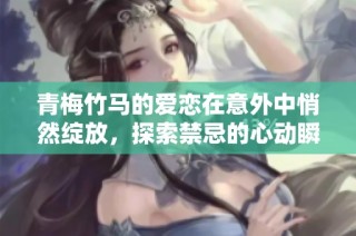 青梅竹马的爱恋在意外中悄然绽放，探索禁忌的心动瞬间