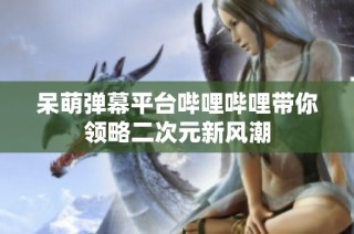呆萌弹幕平台哔哩哔哩带你领略二次元新风潮