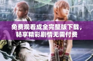 免费观看成全完整版下载，畅享精彩剧情无需付费
