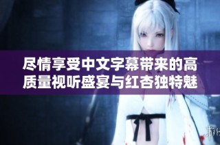 尽情享受中文字幕带来的高质量视听盛宴与红杏独特魅力
